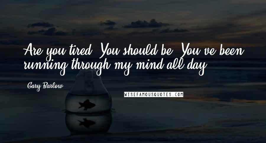 Gary Barlow Quotes: Are you tired? You should be! You've been running through my mind all day.