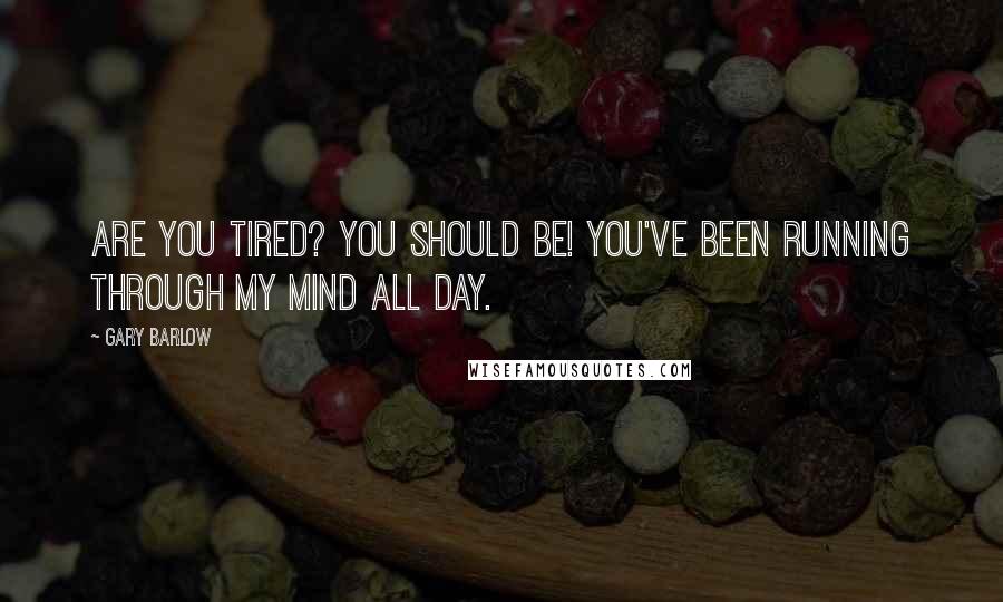 Gary Barlow Quotes: Are you tired? You should be! You've been running through my mind all day.