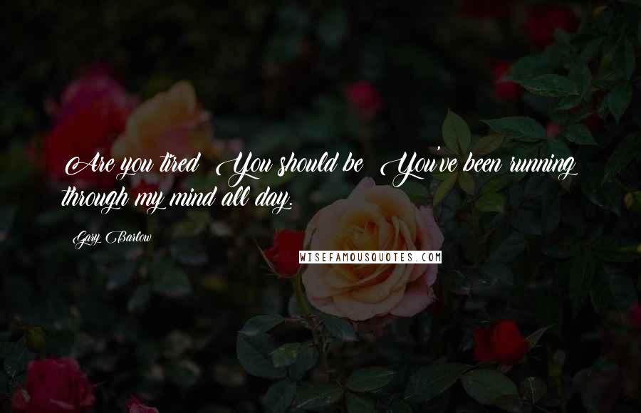 Gary Barlow Quotes: Are you tired? You should be! You've been running through my mind all day.