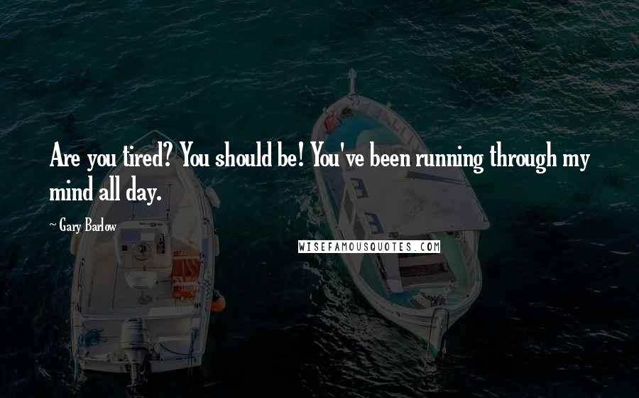 Gary Barlow Quotes: Are you tired? You should be! You've been running through my mind all day.