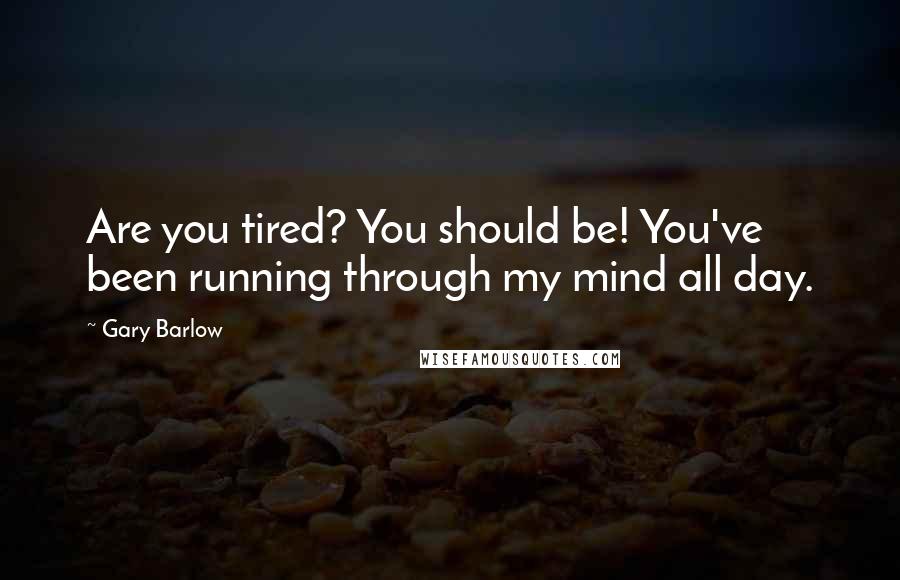 Gary Barlow Quotes: Are you tired? You should be! You've been running through my mind all day.