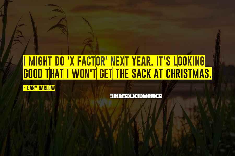 Gary Barlow Quotes: I might do 'X Factor' next year. It's looking good that I won't get the sack at Christmas.