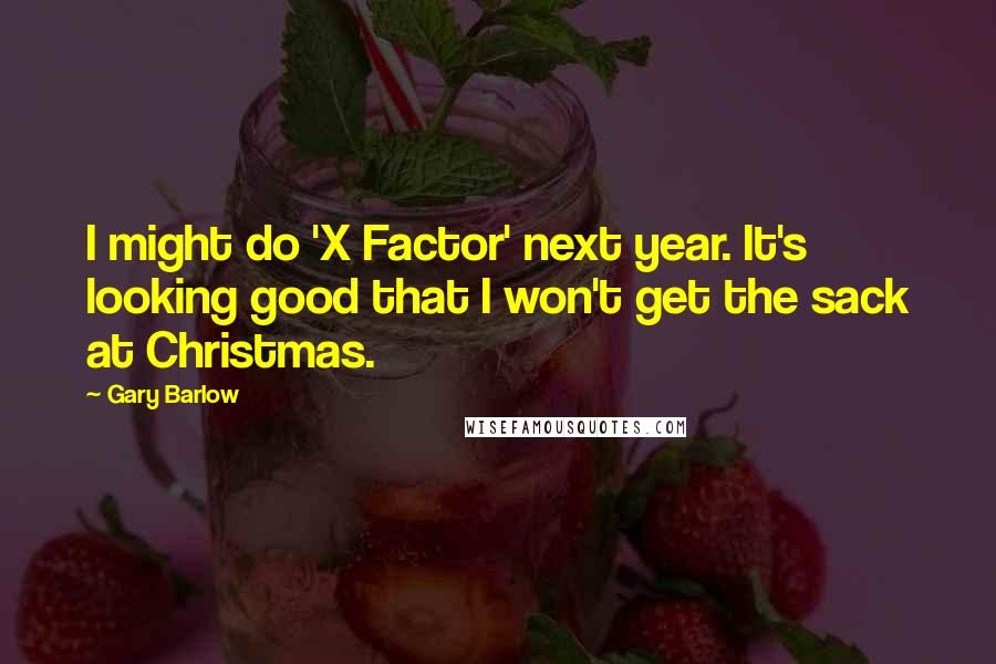 Gary Barlow Quotes: I might do 'X Factor' next year. It's looking good that I won't get the sack at Christmas.