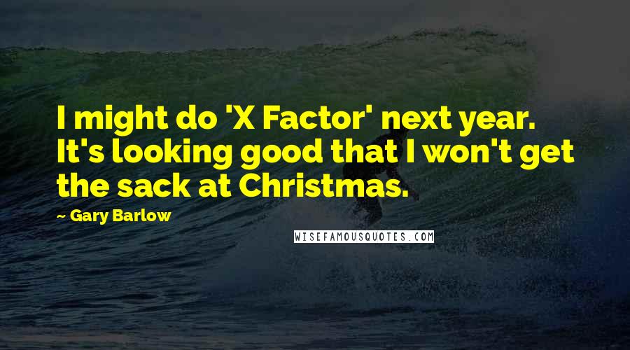 Gary Barlow Quotes: I might do 'X Factor' next year. It's looking good that I won't get the sack at Christmas.