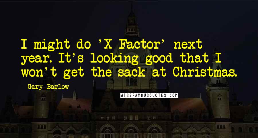 Gary Barlow Quotes: I might do 'X Factor' next year. It's looking good that I won't get the sack at Christmas.