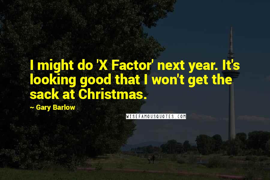 Gary Barlow Quotes: I might do 'X Factor' next year. It's looking good that I won't get the sack at Christmas.