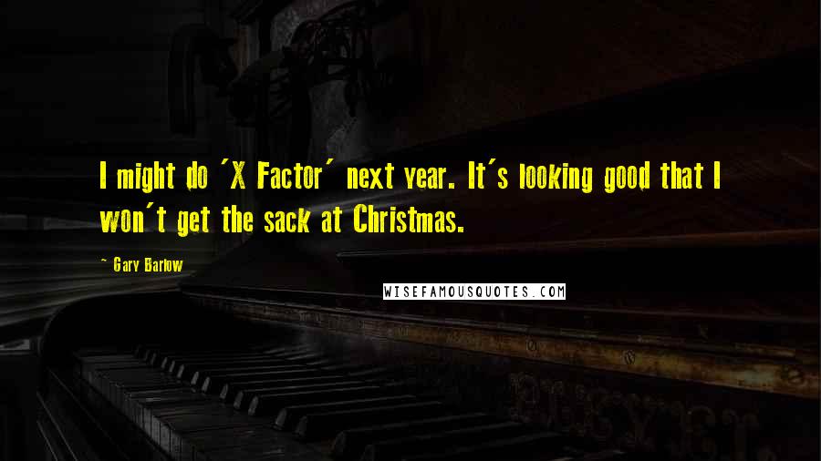 Gary Barlow Quotes: I might do 'X Factor' next year. It's looking good that I won't get the sack at Christmas.