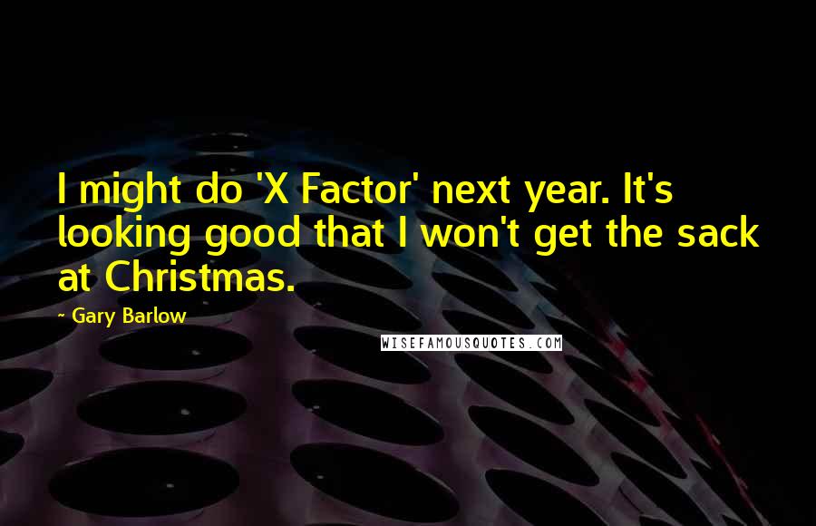 Gary Barlow Quotes: I might do 'X Factor' next year. It's looking good that I won't get the sack at Christmas.