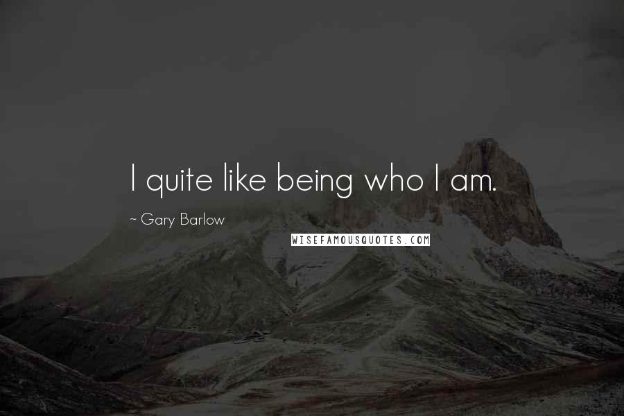 Gary Barlow Quotes: I quite like being who I am.