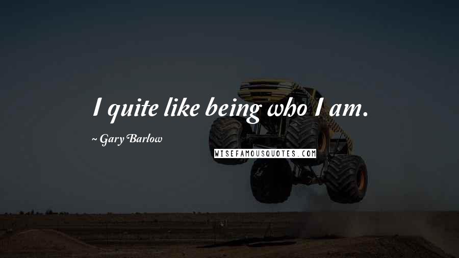 Gary Barlow Quotes: I quite like being who I am.