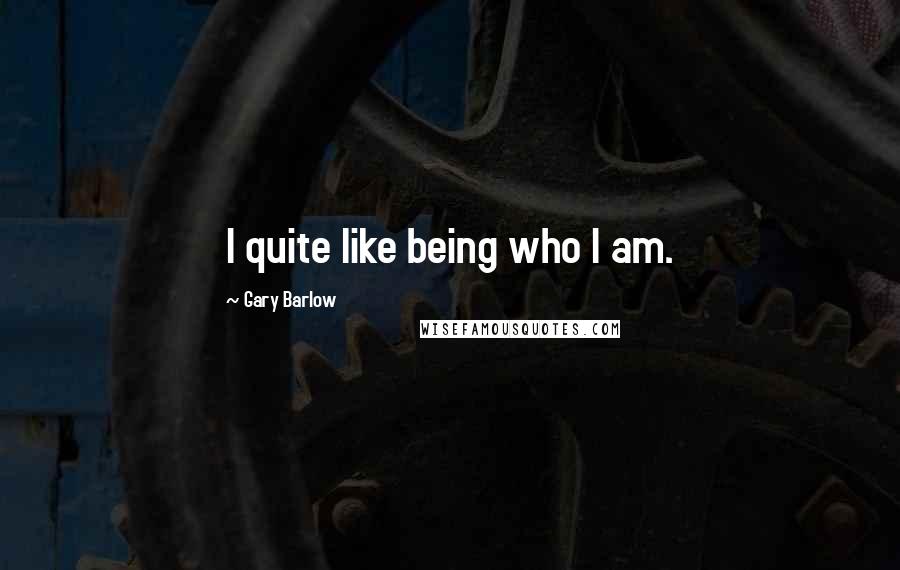 Gary Barlow Quotes: I quite like being who I am.