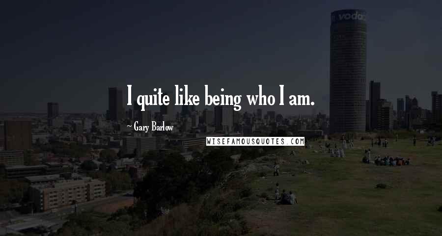 Gary Barlow Quotes: I quite like being who I am.