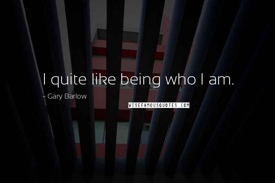 Gary Barlow Quotes: I quite like being who I am.