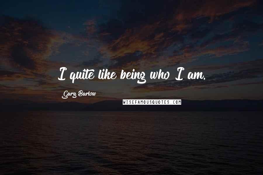 Gary Barlow Quotes: I quite like being who I am.