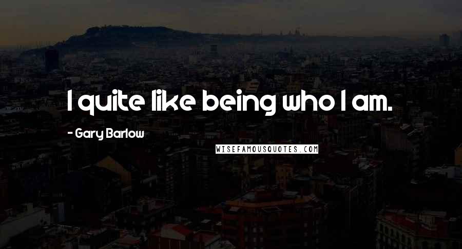 Gary Barlow Quotes: I quite like being who I am.