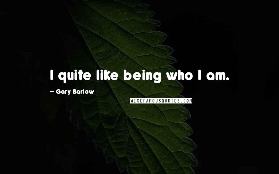 Gary Barlow Quotes: I quite like being who I am.