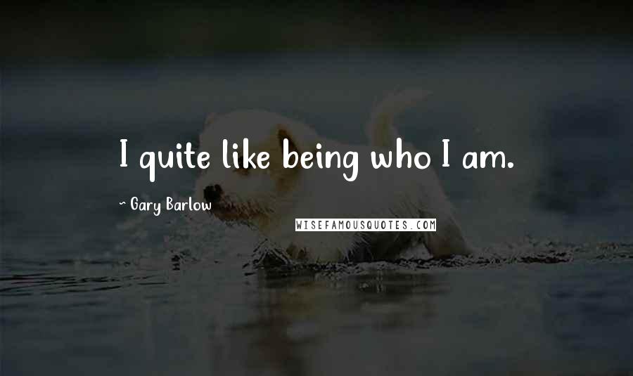 Gary Barlow Quotes: I quite like being who I am.