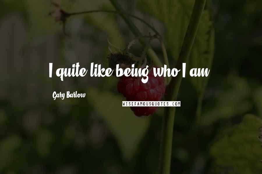 Gary Barlow Quotes: I quite like being who I am.