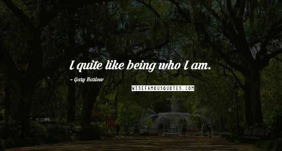 Gary Barlow Quotes: I quite like being who I am.