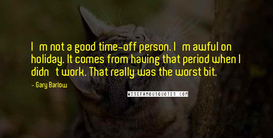 Gary Barlow Quotes: I'm not a good time-off person. I'm awful on holiday. It comes from having that period when I didn't work. That really was the worst bit.