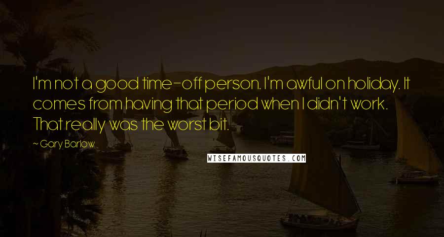 Gary Barlow Quotes: I'm not a good time-off person. I'm awful on holiday. It comes from having that period when I didn't work. That really was the worst bit.