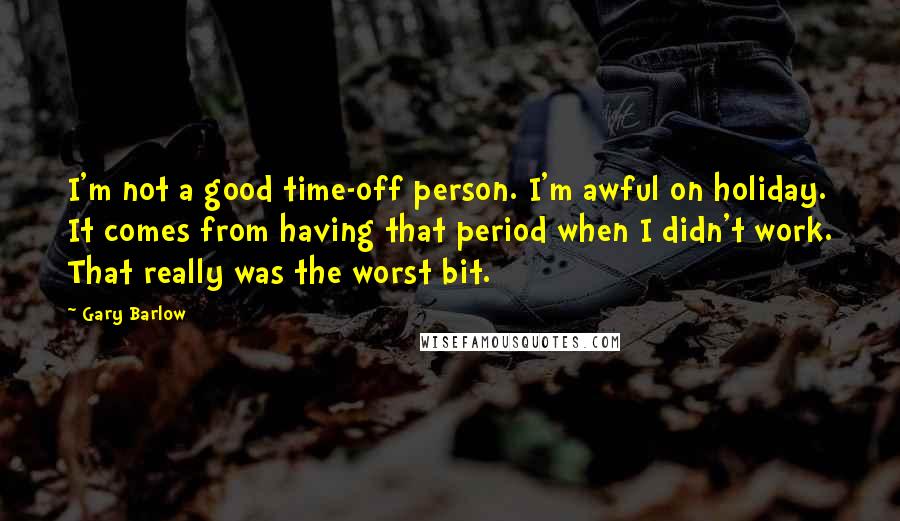 Gary Barlow Quotes: I'm not a good time-off person. I'm awful on holiday. It comes from having that period when I didn't work. That really was the worst bit.