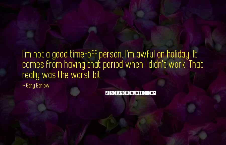Gary Barlow Quotes: I'm not a good time-off person. I'm awful on holiday. It comes from having that period when I didn't work. That really was the worst bit.
