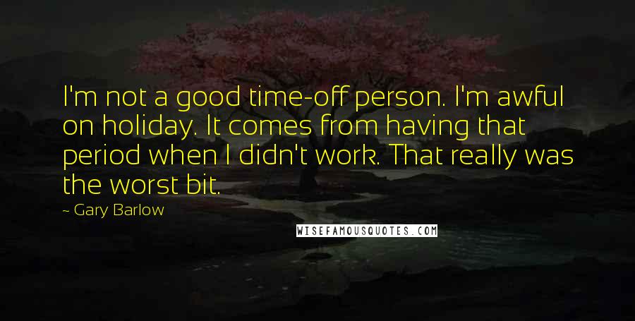 Gary Barlow Quotes: I'm not a good time-off person. I'm awful on holiday. It comes from having that period when I didn't work. That really was the worst bit.