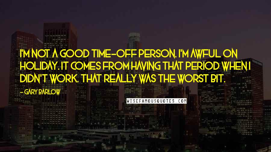 Gary Barlow Quotes: I'm not a good time-off person. I'm awful on holiday. It comes from having that period when I didn't work. That really was the worst bit.