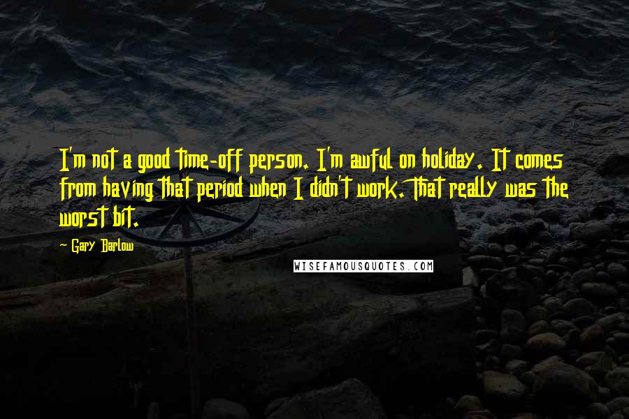 Gary Barlow Quotes: I'm not a good time-off person. I'm awful on holiday. It comes from having that period when I didn't work. That really was the worst bit.