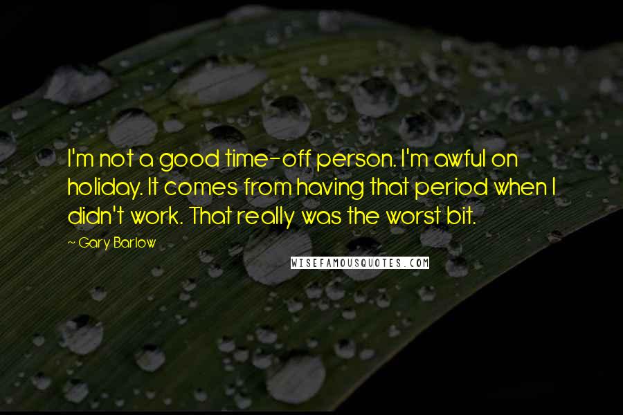 Gary Barlow Quotes: I'm not a good time-off person. I'm awful on holiday. It comes from having that period when I didn't work. That really was the worst bit.