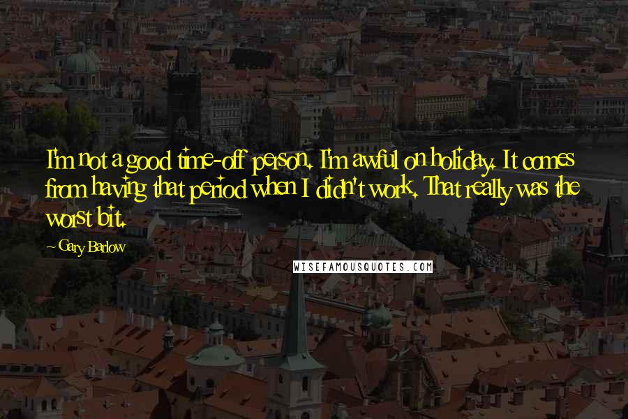 Gary Barlow Quotes: I'm not a good time-off person. I'm awful on holiday. It comes from having that period when I didn't work. That really was the worst bit.