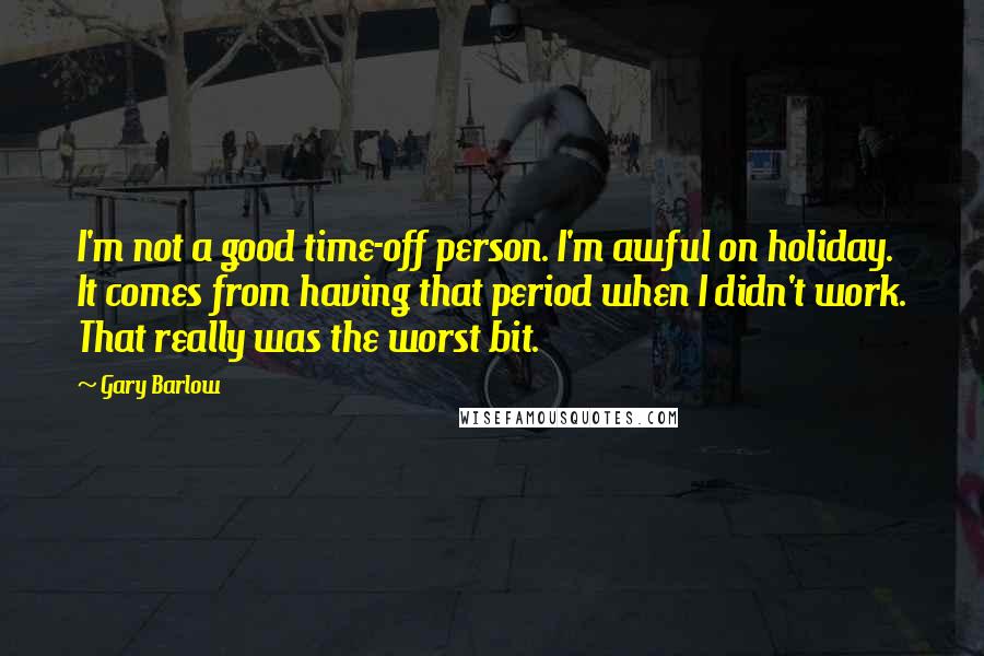 Gary Barlow Quotes: I'm not a good time-off person. I'm awful on holiday. It comes from having that period when I didn't work. That really was the worst bit.