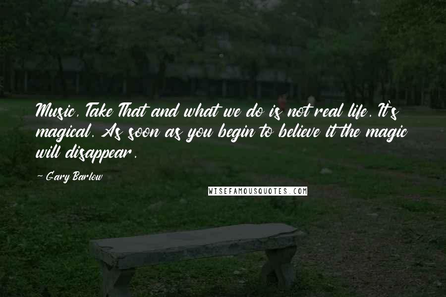 Gary Barlow Quotes: Music, Take That and what we do is not real life. It's magical. As soon as you begin to believe it the magic will disappear.