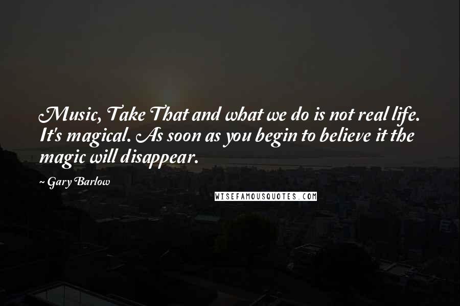 Gary Barlow Quotes: Music, Take That and what we do is not real life. It's magical. As soon as you begin to believe it the magic will disappear.