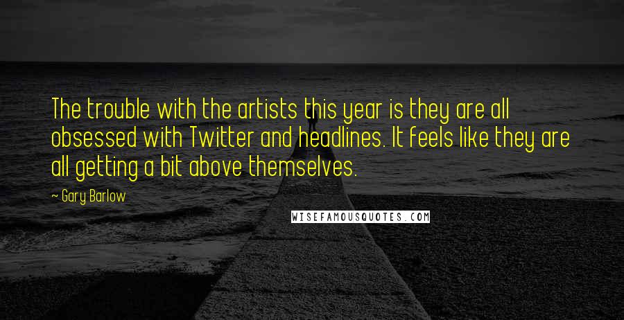 Gary Barlow Quotes: The trouble with the artists this year is they are all obsessed with Twitter and headlines. It feels like they are all getting a bit above themselves.