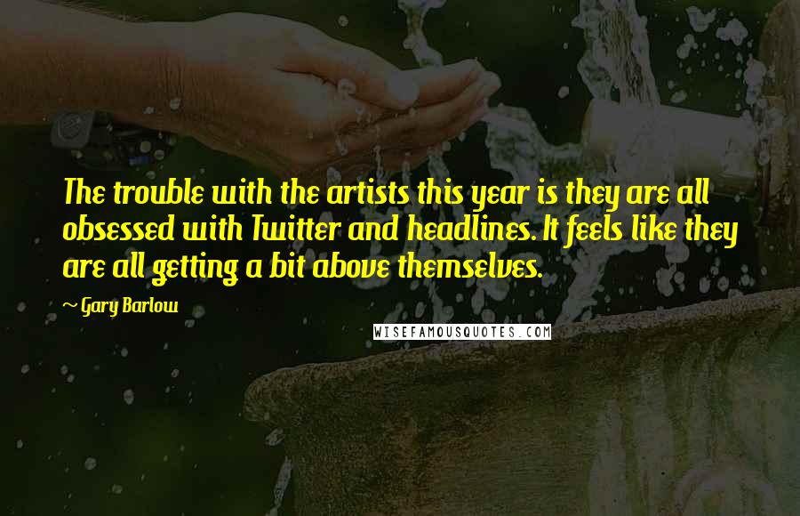 Gary Barlow Quotes: The trouble with the artists this year is they are all obsessed with Twitter and headlines. It feels like they are all getting a bit above themselves.