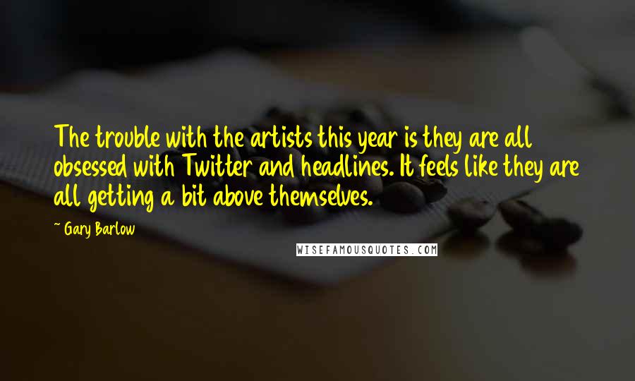 Gary Barlow Quotes: The trouble with the artists this year is they are all obsessed with Twitter and headlines. It feels like they are all getting a bit above themselves.