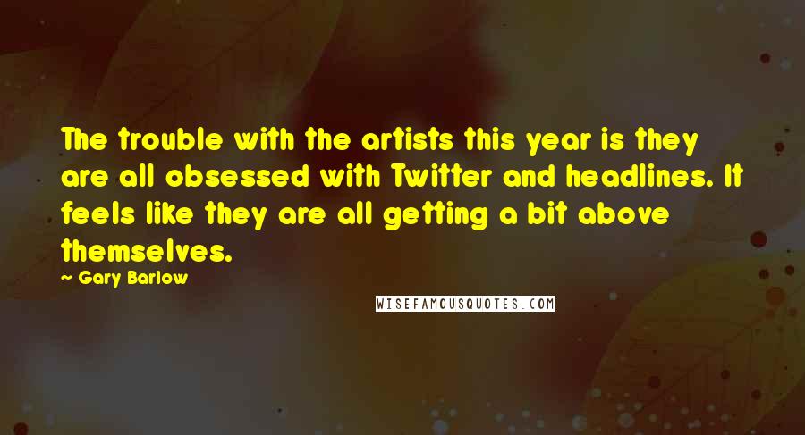 Gary Barlow Quotes: The trouble with the artists this year is they are all obsessed with Twitter and headlines. It feels like they are all getting a bit above themselves.