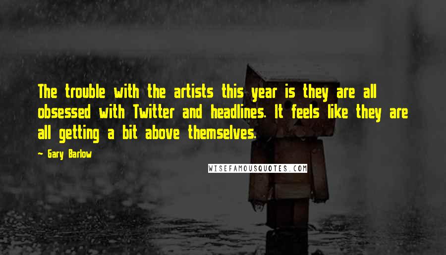 Gary Barlow Quotes: The trouble with the artists this year is they are all obsessed with Twitter and headlines. It feels like they are all getting a bit above themselves.