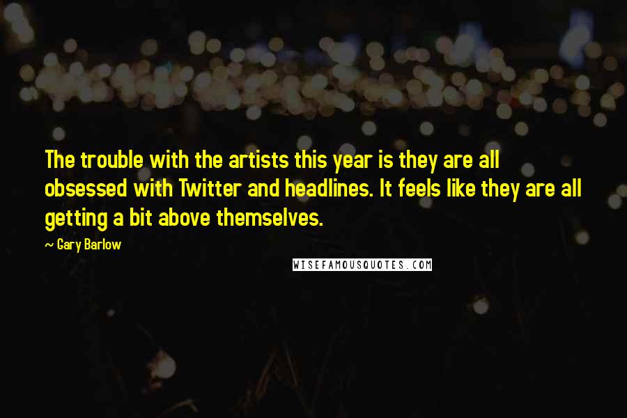 Gary Barlow Quotes: The trouble with the artists this year is they are all obsessed with Twitter and headlines. It feels like they are all getting a bit above themselves.