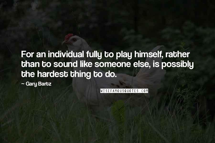 Gary Bartz Quotes: For an individual fully to play himself, rather than to sound like someone else, is possibly the hardest thing to do.