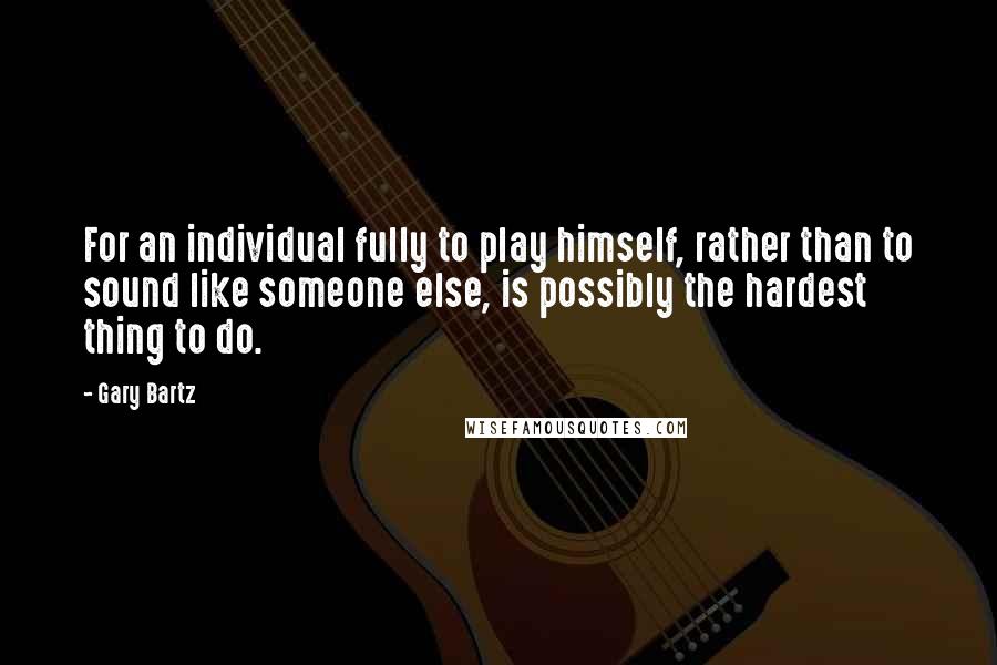 Gary Bartz Quotes: For an individual fully to play himself, rather than to sound like someone else, is possibly the hardest thing to do.