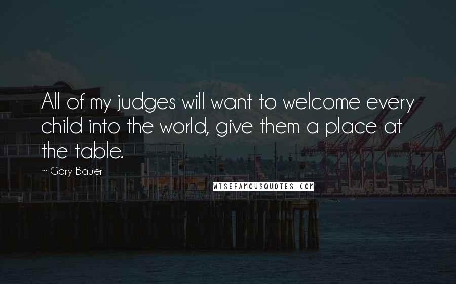 Gary Bauer Quotes: All of my judges will want to welcome every child into the world, give them a place at the table.