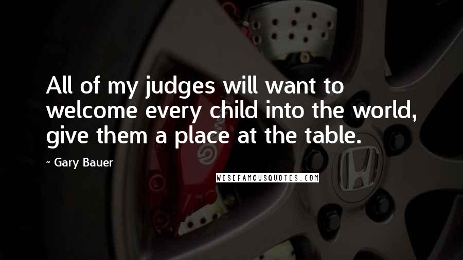 Gary Bauer Quotes: All of my judges will want to welcome every child into the world, give them a place at the table.