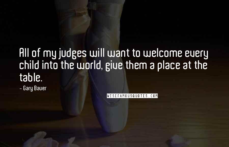 Gary Bauer Quotes: All of my judges will want to welcome every child into the world, give them a place at the table.