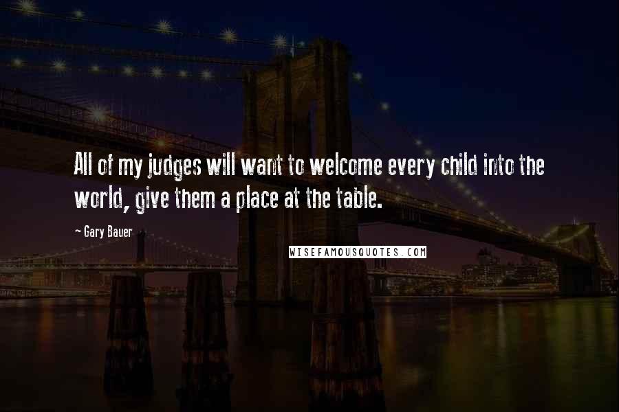 Gary Bauer Quotes: All of my judges will want to welcome every child into the world, give them a place at the table.