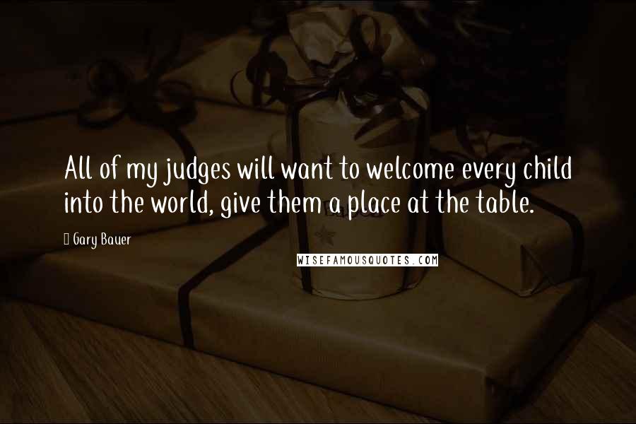 Gary Bauer Quotes: All of my judges will want to welcome every child into the world, give them a place at the table.