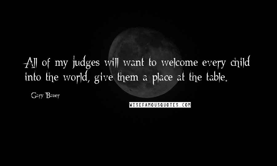 Gary Bauer Quotes: All of my judges will want to welcome every child into the world, give them a place at the table.