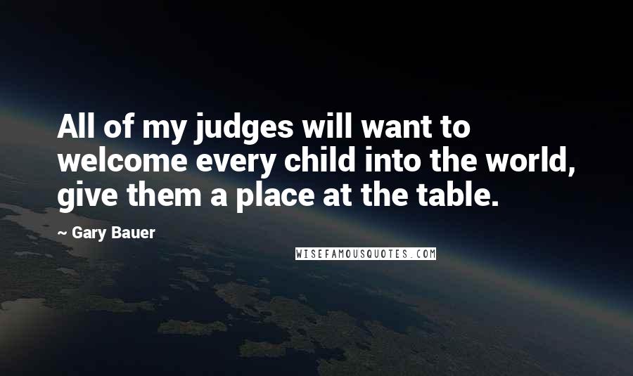 Gary Bauer Quotes: All of my judges will want to welcome every child into the world, give them a place at the table.